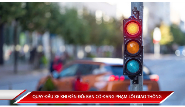 QUAY ĐẦU XE KHI ĐÈN ĐỎ: BẠN CÓ ĐANG PHẠM LỖI GIAO THÔNG